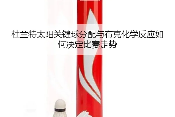 杜兰特太阳关键球分配与布克化学反应如何决定比赛走势