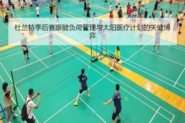 杜兰特季后赛跟腱负荷管理与太阳医疗计划的关键博弈