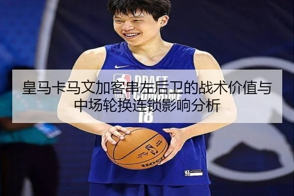 皇马卡马文加客串左后卫的战术价值与中场轮换连锁影响分析