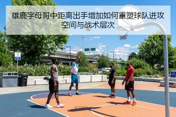雄鹿字母哥中距离出手增加如何重塑球队进攻空间与战术层次