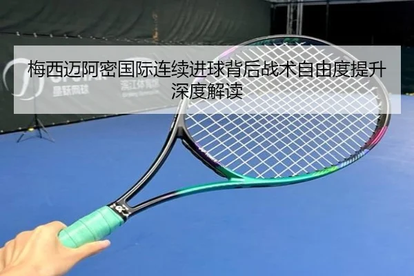 梅西迈阿密国际连续进球背后战术自由度提升深度解读