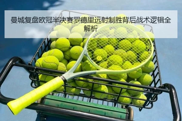 曼城复盘欧冠半决赛罗德里远射制胜背后战术逻辑全解析