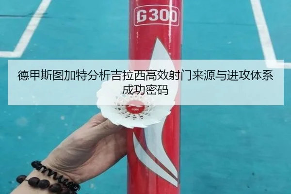 德甲斯图加特分析吉拉西高效射门来源与进攻体系成功密码