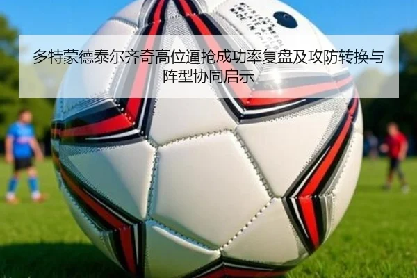 多特蒙德泰尔齐奇高位逼抢成功率复盘及攻防转换与阵型协同启示