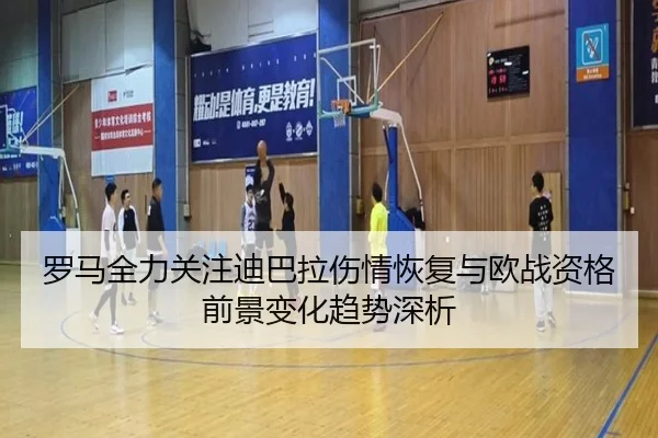 罗马全力关注迪巴拉伤情恢复与欧战资格前景变化趋势深析