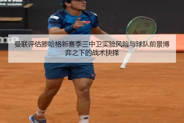 曼联评估滕哈格新赛季三中卫实验风险与球队前景博弈之下的战术抉择