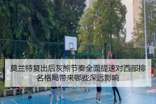 莫兰特复出后灰熊节奏全面提速对西部排名格局带来哪些深远影响