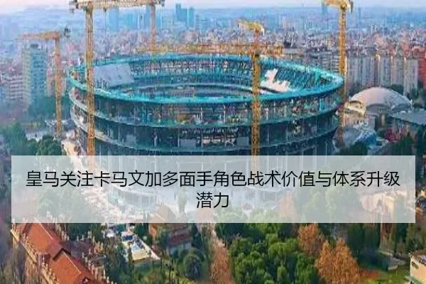 皇马关注卡马文加多面手角色战术价值与体系升级潜力