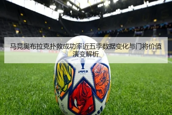 马竞奥布拉克扑救成功率近五季数据变化与门将价值演变解析