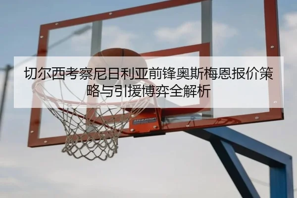 切尔西考察尼日利亚前锋奥斯梅恩报价策略与引援博弈全解析
