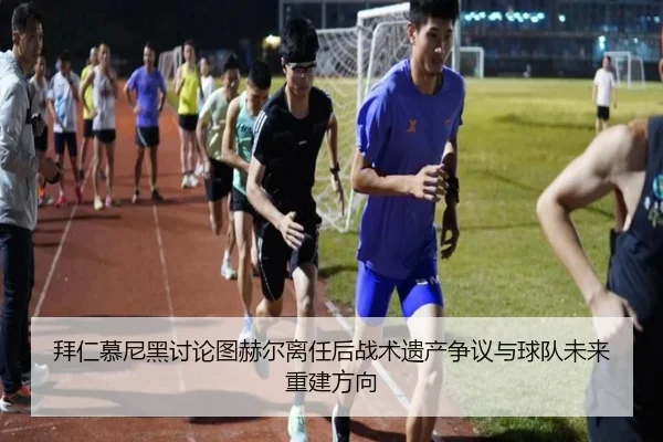 拜仁慕尼黑讨论图赫尔离任后战术遗产争议与球队未来重建方向