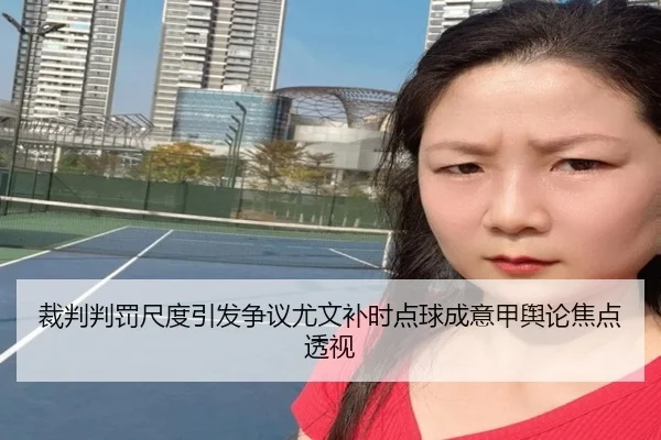 裁判判罚尺度引发争议尤文补时点球成意甲舆论焦点透视