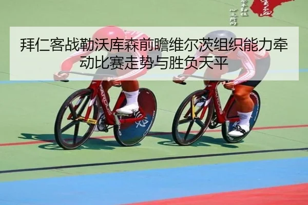 拜仁客战勒沃库森前瞻维尔茨组织能力牵动比赛走势与胜负天平