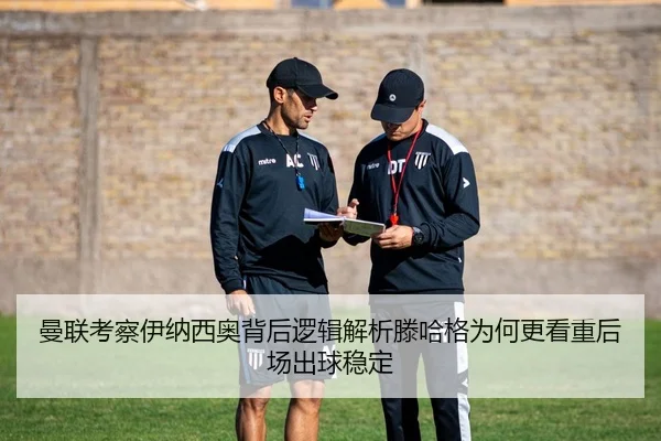 曼联考察伊纳西奥背后逻辑解析滕哈格为何更看重后场出球稳定