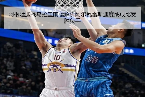 阿根廷迎战乌拉圭前瞻解析阿尔瓦雷斯速度或成比赛胜负手